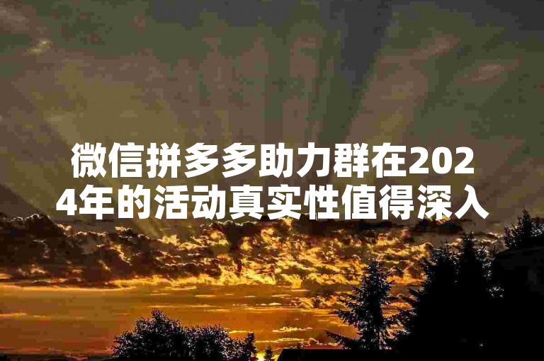 微信拼多多助力群在2024年的活动真实性值得深入探讨。