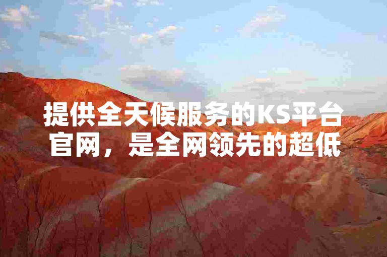 提供全天候服务的KS平台官网，是全网领先的超低价自助下单平台。