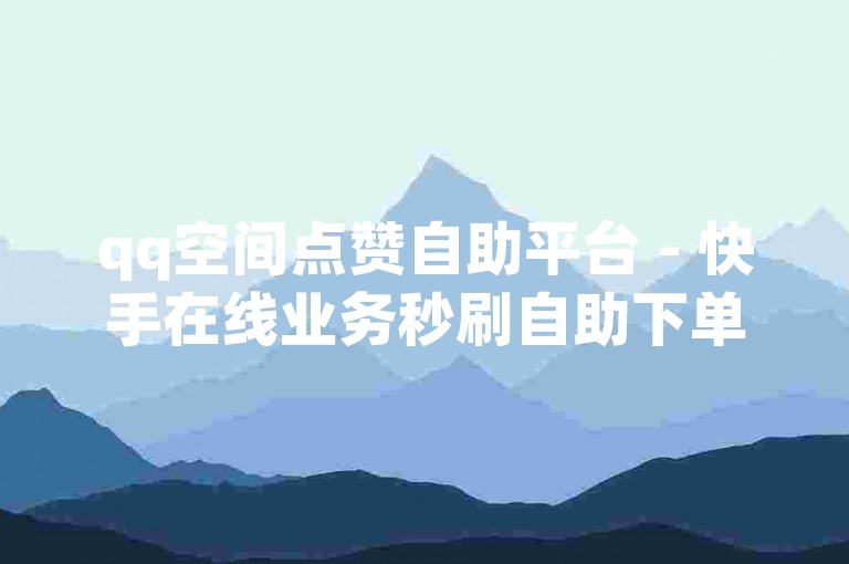 qq空间点赞自助平台 - 快手在线业务秒刷自助下单全网最低价