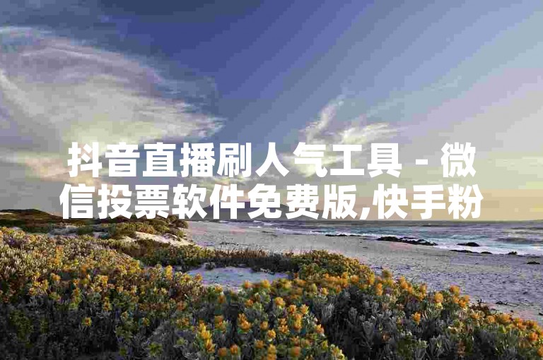 抖音直播刷人气工具 - 微信投票软件免费版,快手粉丝增长助手