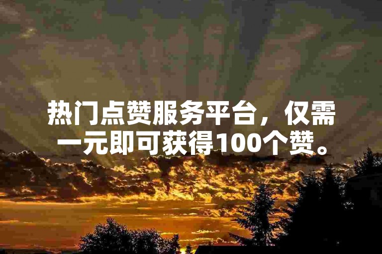 热门点赞服务平台，仅需一元即可获得100个赞。