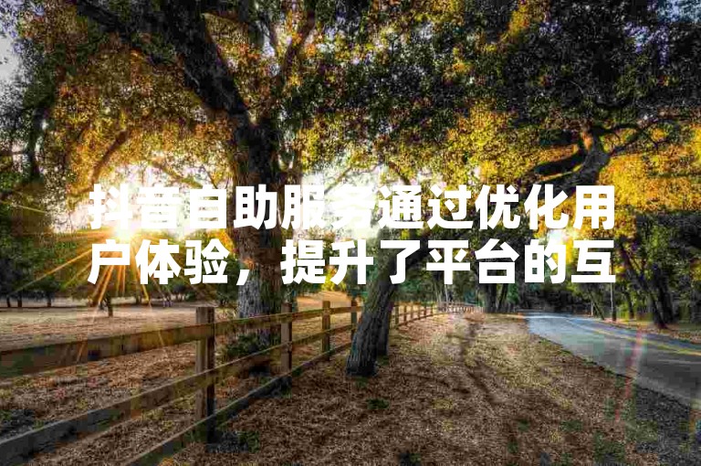 抖音自助服务通过优化用户体验，提升了平台的互动效率。