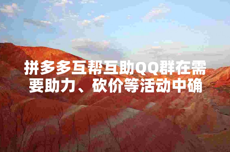 拼多多互帮互助QQ群在需要助力、砍价等活动中确实有一定作用，群里成员可以相互帮忙完成任务。