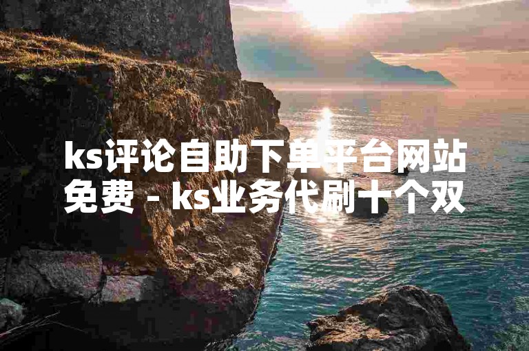 ks评论自助下单平台网站免费 - ks业务代刷十个双击