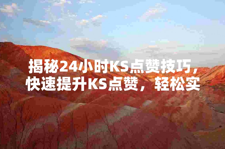 揭秘24小时KS点赞技巧，快速提升KS点赞，轻松实现一键狂欢！！2024年必备技能。