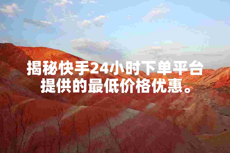 揭秘快手24小时下单平台提供的最低价格优惠。