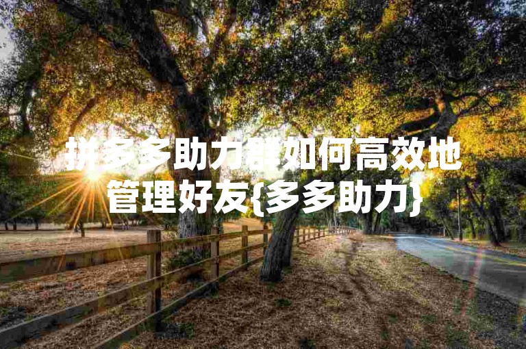 拼多多助力群如何高效地管理好友{多多助力}