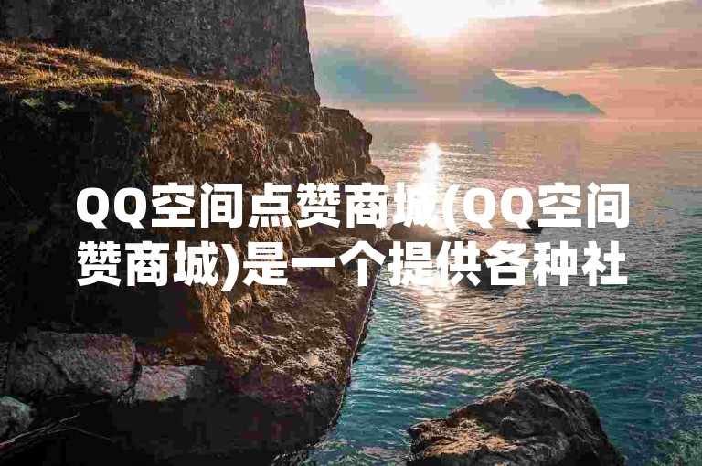 QQ空间点赞商城(QQ空间赞商城)是一个提供各种社交互动服务的在线平台。