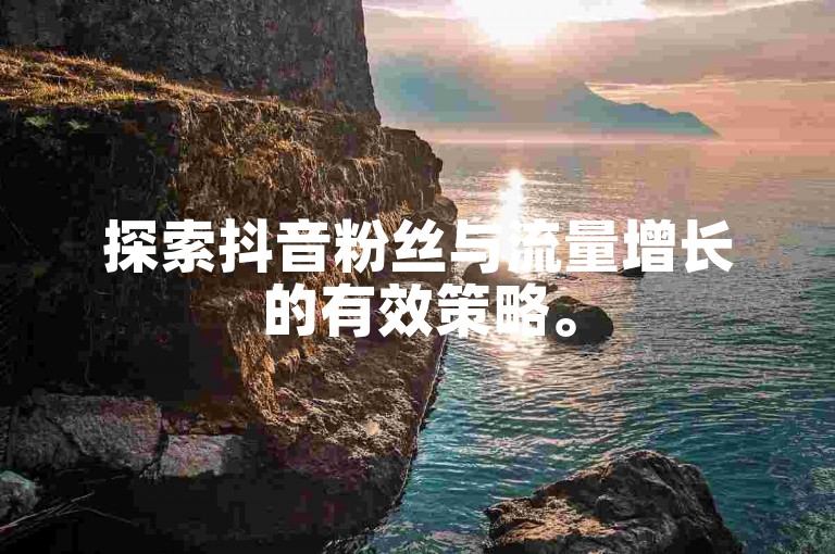 探索抖音粉丝与流量增长的有效策略。