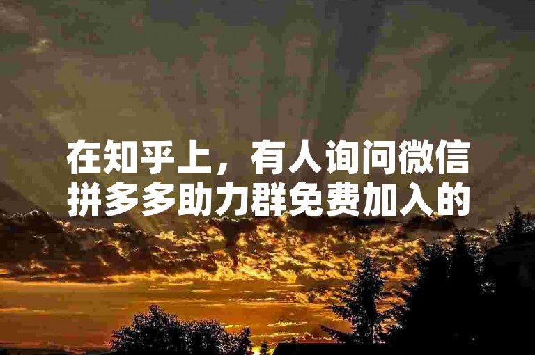 在知乎上，有人询问微信拼多多助力群免费加入的真实性，并提到了多多帮点这个关键词。