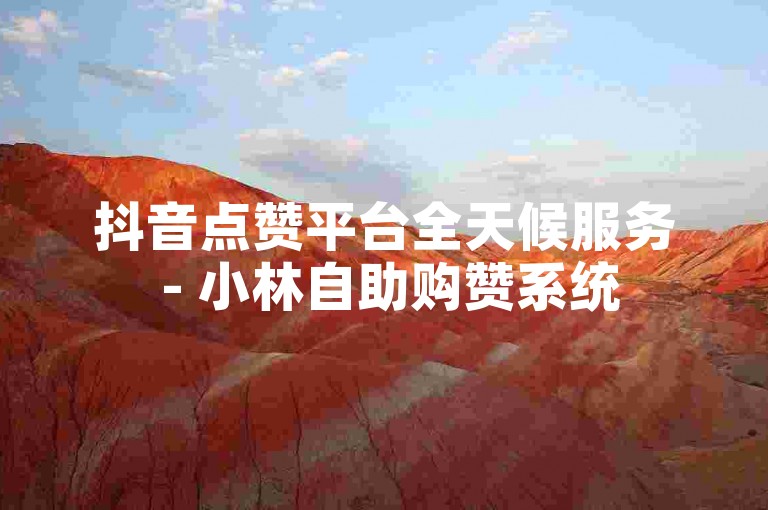 抖音点赞平台全天候服务 - 小林自助购赞系统