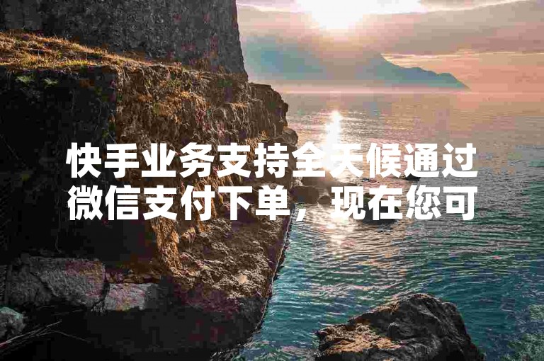 快手业务支持全天候通过微信支付下单，现在您可以在任何时候使用微信轻松完成订单。