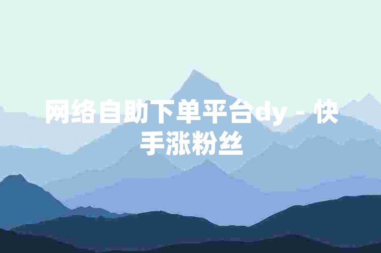 网络自助下单平台dy - 快手涨粉丝