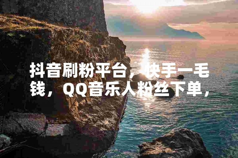 抖音刷粉平台，快手一毛钱，QQ音乐人粉丝下单，全网最低价 - 抖音1000粉入口 - 24小时自助下单。