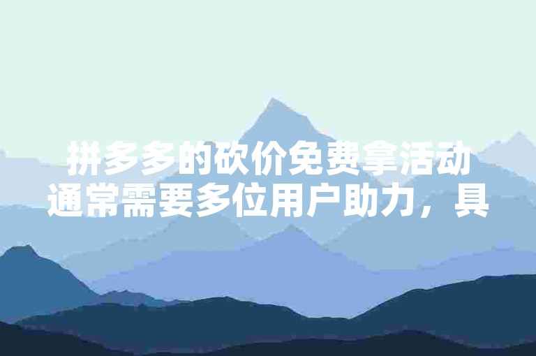 拼多多的砍价免费拿活动通常需要多位用户助力，具体人数因商品和活动规则而异，有时可能需要几十人甚至上百人的助力才能成功。