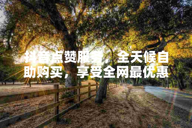 抖音点赞服务，全天候自助购买，享受全网最优惠的价格。