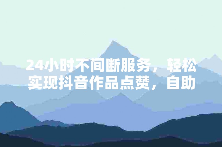 24小时不间断服务，轻松实现抖音作品点赞，自助下单卡盟让每一份支持都精准送达。