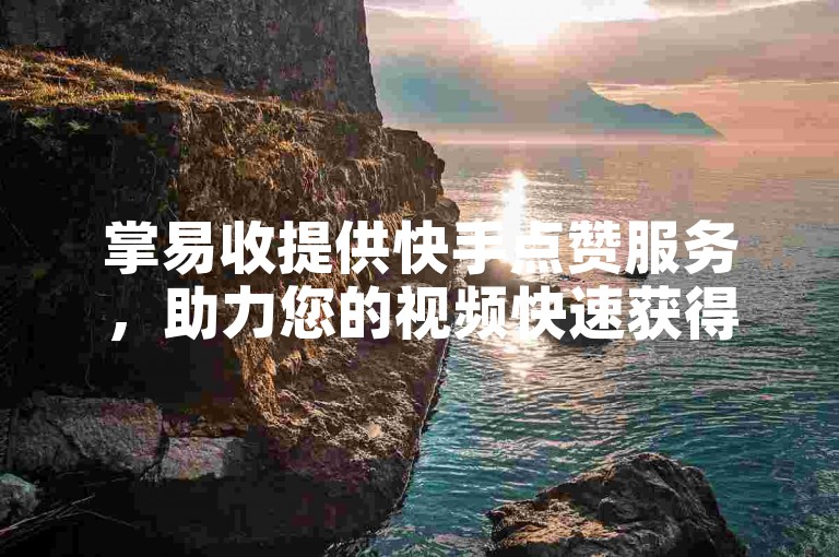 掌易收提供快手点赞服务，助力您的视频快速获得关注。