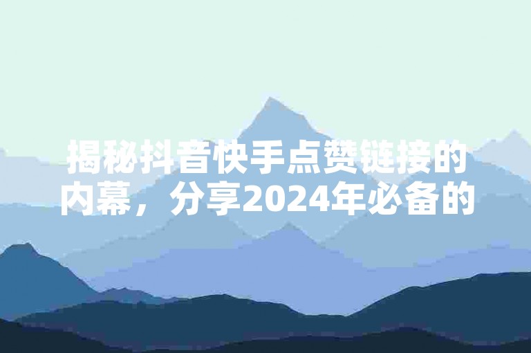 揭秘抖音快手点赞链接的内幕，分享2024年必备的点赞通道！