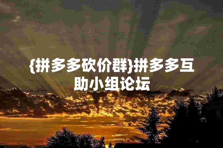 {拼多多砍价群}拼多多互助小组论坛