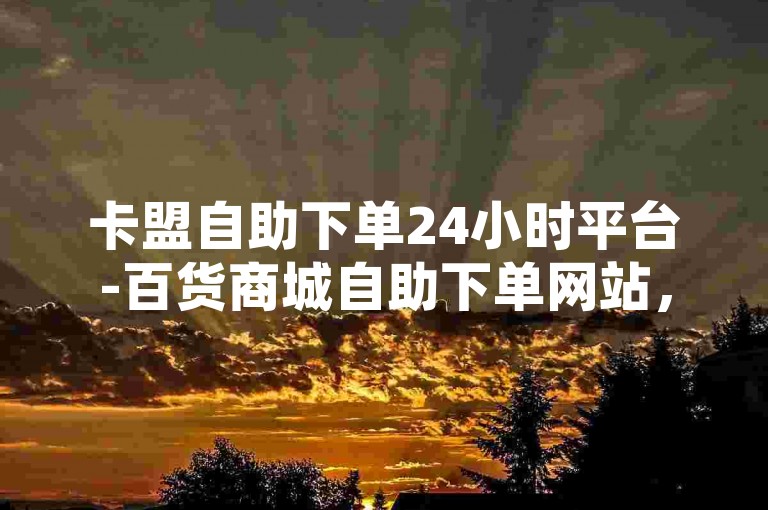 卡盟自助下单24小时平台-百货商城自助下单网站，提供全天候不间断的便捷购物体验。