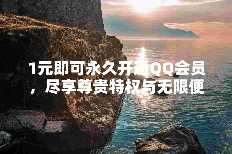 1元即可永久开通QQ会员，尽享尊贵特权与无限便利！