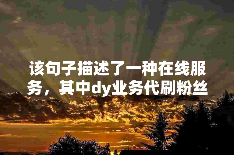 该句子描述了一种在线服务，其中dy业务代刷粉丝1元1千粉丝指的是以1元人民币的价格提供1000个社交媒体粉丝的服务，而- 24小时自助下单平台则说明这项服务通过一个可以全天候自主操作的在线平台进行交易。