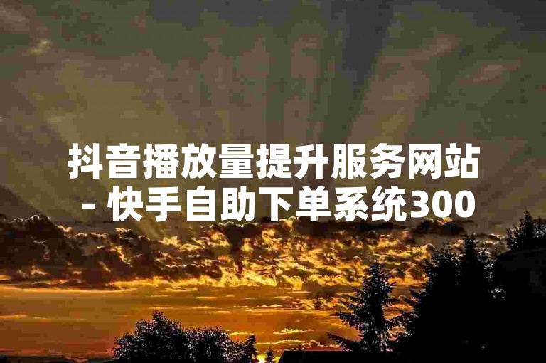抖音播放量提升服务网站 - 快手自助下单系统300个
