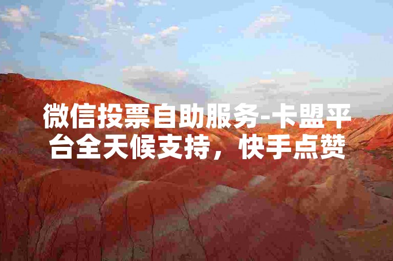 微信投票自助服务-卡盟平台全天候支持，快手点赞秒速处理无需等待。