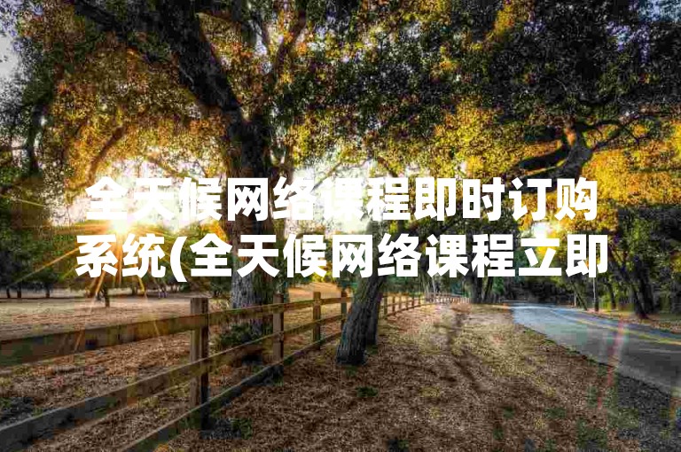 全天候网络课程即时订购系统(全天候网络课程立即报名系统)。
