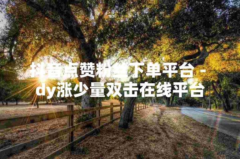 抖音点赞粉丝下单平台 - dy涨少量双击在线平台
