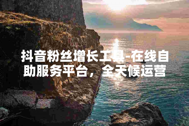 抖音粉丝增长工具-在线自助服务平台，全天候运营。