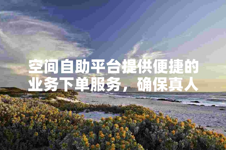 空间自助平台提供便捷的业务下单服务，确保真人操作，为您带来全新的下单体验。