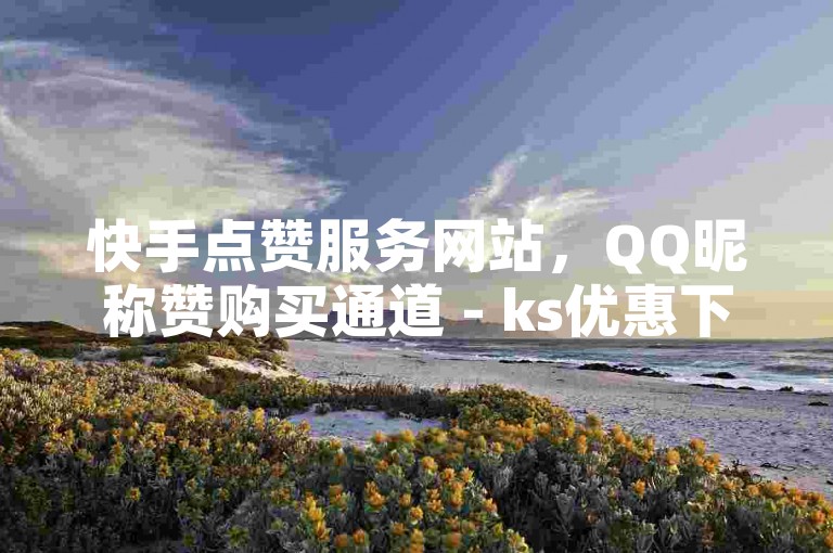 快手点赞服务网站，QQ昵称赞购买通道 - ks优惠下单平台 - ks业务即时下单畅游无限