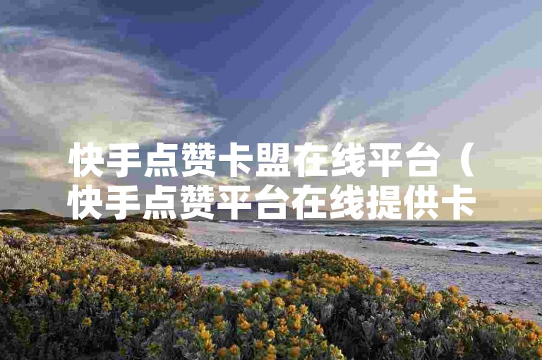 快手点赞卡盟在线平台（快手点赞平台在线提供卡盟服务）是一个专门为快手用户设计的服务平台，旨在帮助用户快速提升视频的点赞数量。