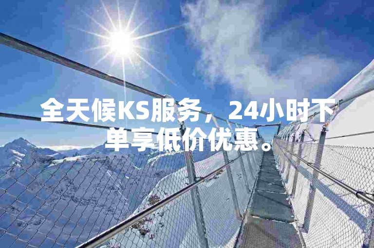 全天候KS服务，24小时下单享低价优惠。