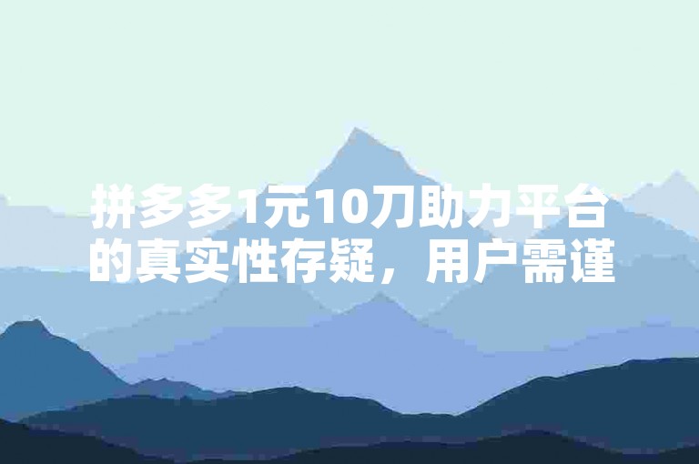 拼多多1元10刀助力平台的真实性存疑，用户需谨慎对待。