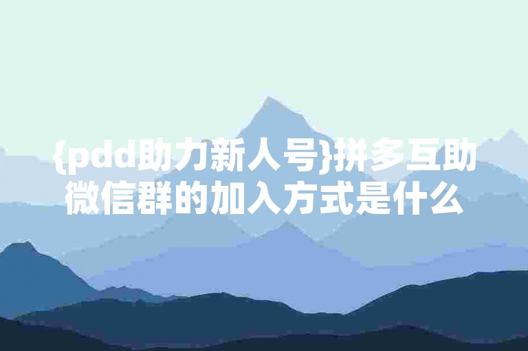 {pdd助力新人号}拼多互助微信群的加入方式是什么？