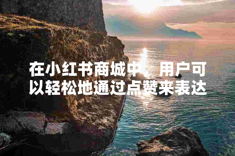 在小红书商城中，用户可以轻松地通过点赞来表达对内容的喜爱，同时也能关注自己感兴趣的创作者，甚至直接购买他们推荐的商品。