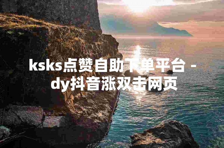ksks点赞自助下单平台 - dy抖音涨双击网页