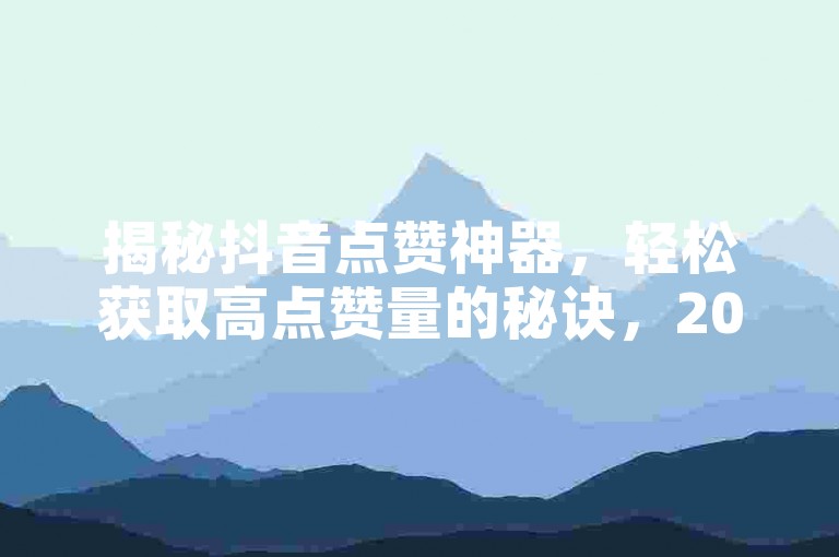 揭秘抖音点赞神器，轻松获取高点赞量的秘诀，2025年必备技巧！