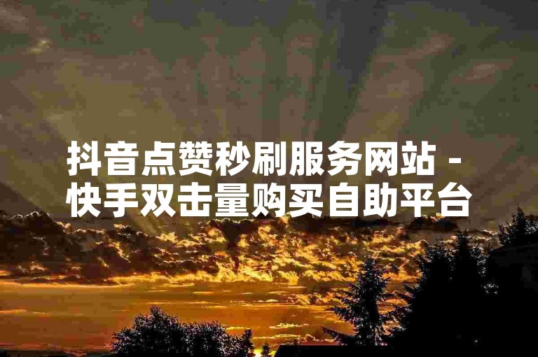 抖音点赞秒刷服务网站 - 快手双击量购买自助平台