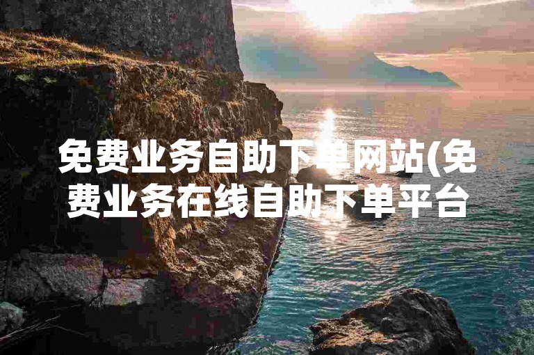 免费业务自助下单网站(免费业务在线自助下单平台)是一个便捷的工具，让用户能够轻松地自行完成服务订购。