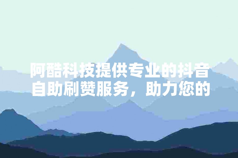 阿酷科技提供专业的抖音自助刷赞服务，助力您的视频迅速获得更多关注。