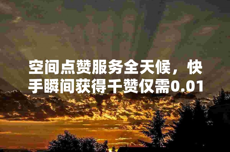 空间点赞服务全天候，快手瞬间获得千赞仅需0.01元，小白龙马山房产装修 - dy24小时点赞 - 易涨网自助下单应用激情重燃！