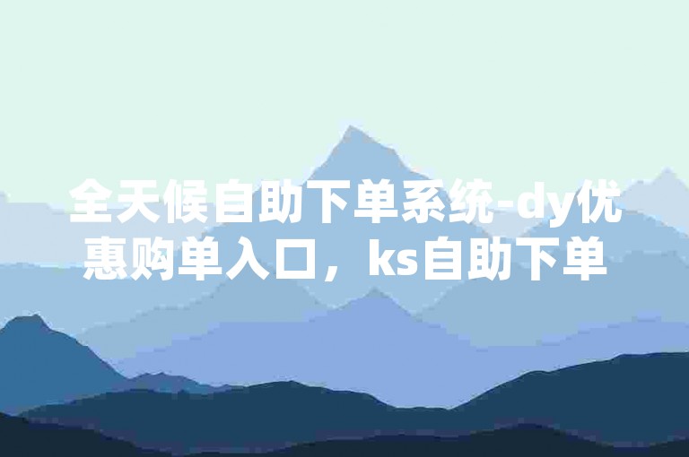 全天候自助下单系统-dy优惠购单入口，ks自助下单服务站点。