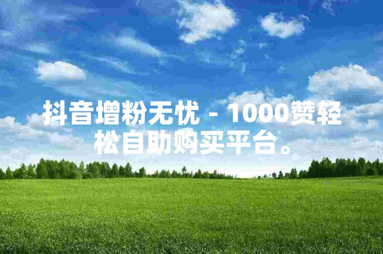 抖音增粉无忧 - 1000赞轻松自助购买平台。