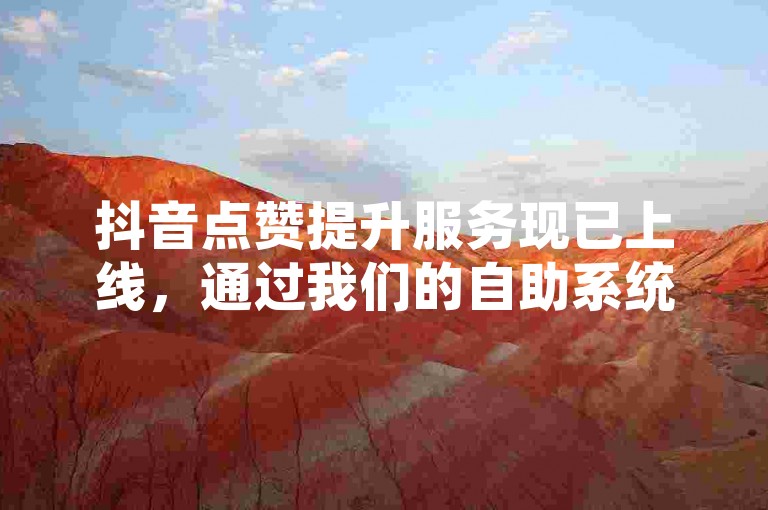 抖音点赞提升服务现已上线，通过我们的自助系统，您可以便捷地完成业务订单。