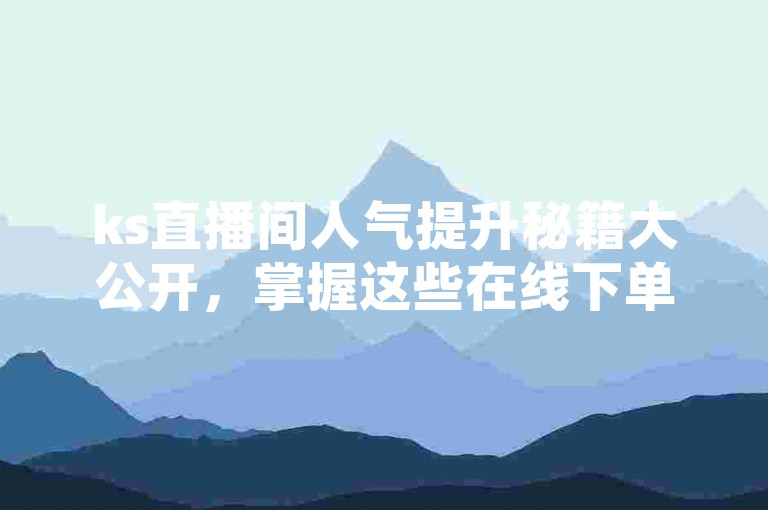 ks直播间人气提升秘籍大公开，掌握这些在线下单策略，让你的直播间瞬间火爆！2024年必备技能。