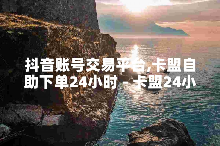 抖音账号交易平台,卡盟自助下单24小时 - 卡盟24小时自助 - 快手24小时在线下单平台免费